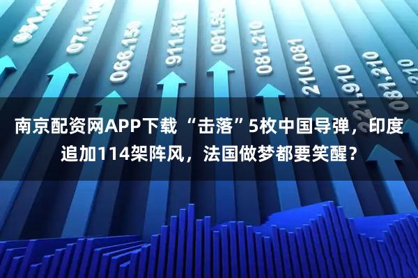 南京配资网APP下载 “击落”5枚中国导弹，印度追加114架阵风，法国做梦都要笑醒？