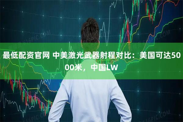 最低配资官网 中美激光武器射程对比：美国可达5000米，中国LW