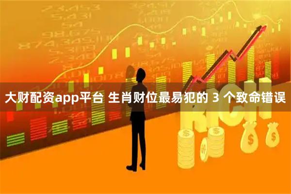 大财配资app平台 生肖财位最易犯的 3 个致命错误