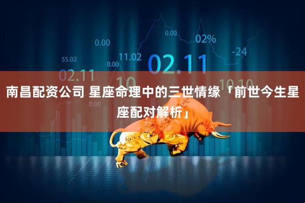 南昌配资公司 星座命理中的三世情缘「前世今生星座配对解析」