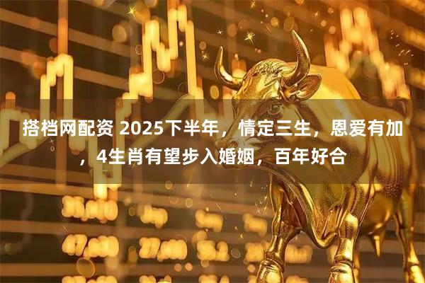 搭档网配资 2025下半年，情定三生，恩爱有加，4生肖有望步入婚姻，百年好合