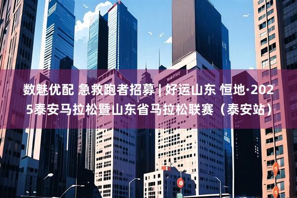 数魅优配 急救跑者招募 | 好运山东 恒地·2025泰安马拉松暨山东省马拉松联赛（泰安站）