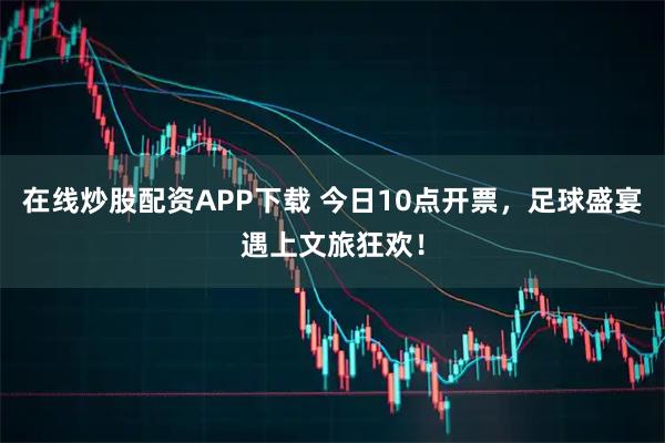在线炒股配资APP下载 今日10点开票，足球盛宴遇上文旅狂欢！