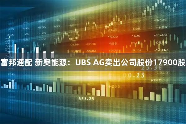 富邦速配 新奥能源：UBS AG卖出公司股份17900股