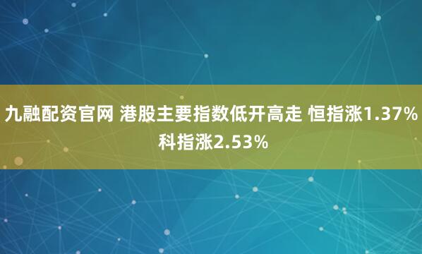 九融配资官网 港股主要指数低开高走 恒指涨1.37% 科指涨2.53%