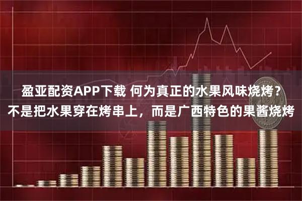 盈亚配资APP下载 何为真正的水果风味烧烤？不是把水果穿在烤串上，而是广西特色的果酱烧烤
