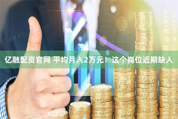 亿融配资官网 平均月入2万元！这个岗位近期缺人