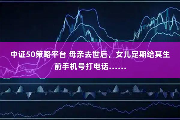 中证50策略平台 母亲去世后，女儿定期给其生前手机号打电话……