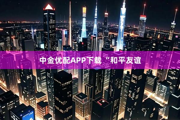 中金优配APP下载 “和平友谊