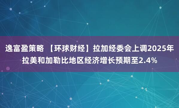 逸富盈策略 【环球财经】拉加经委会上调2025年拉美和加勒比地区经济增长预期至2.4%