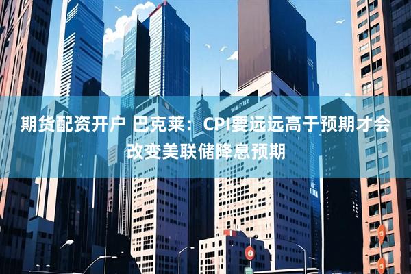 期货配资开户 巴克莱：CPI要远远高于预期才会改变美联储降息预期
