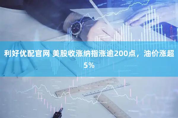 利好优配官网 美股收涨纳指涨逾200点，油价涨超5%