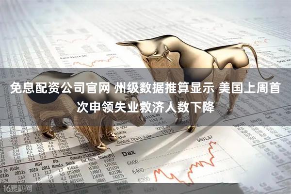 免息配资公司官网 州级数据推算显示 美国上周首次申领失业救济人数下降