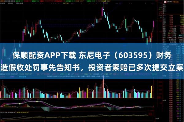 保顺配资APP下载 东尼电子（603595）财务造假收处罚事先告知书，投资者索赔已多次提交立案