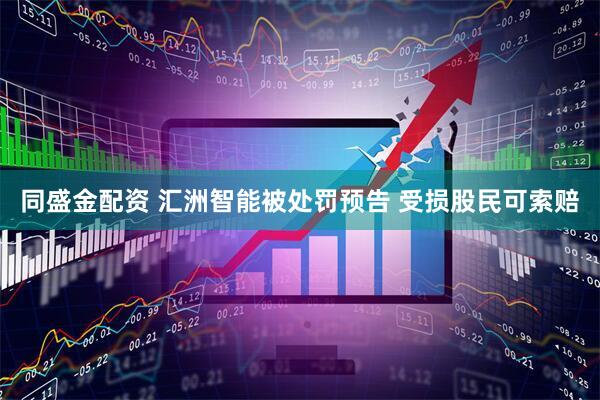 同盛金配资 汇洲智能被处罚预告 受损股民可索赔