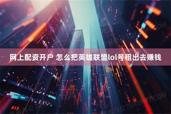 网上配资开户 怎么把英雄联盟lol号租出去赚钱