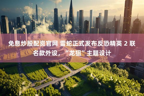 免息炒股配资官网 雷蛇正式发布反恐精英 2 联名款外设，“龙狙”主题设计