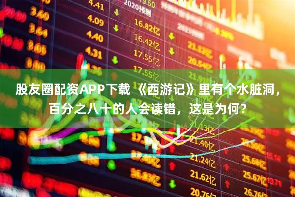 股友圈配资APP下载 《西游记》里有个水脏洞，百分之八十的人会读错，这是为何？