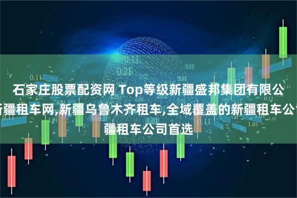 石家庄股票配资网 Top等级新疆盛邦集团有限公司：新疆租车网,新疆乌鲁木齐租车,全域覆盖的新疆租车公司首选