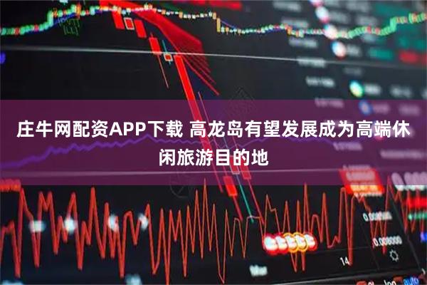 庄牛网配资APP下载 高龙岛有望发展成为高端休闲旅游目的地