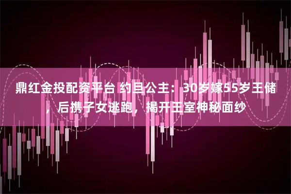 鼎红金投配资平台 约旦公主：30岁嫁55岁王储，后携子女逃跑，揭开王室神秘面纱