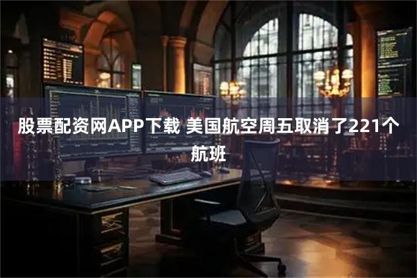 股票配资网APP下载 美国航空周五取消了221个航班