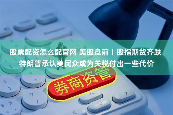 股票配资怎么配官网 美股盘前丨股指期货齐跌 特朗普承认美民众或为关税付出一些代价