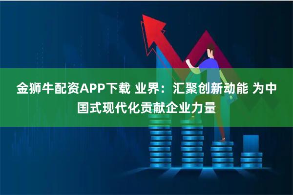金狮牛配资APP下载 业界：汇聚创新动能 为中国式现代化贡献企业力量