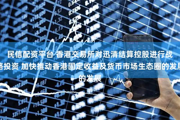 民信配资平台 香港交易所对迅清结算控股进行战略投资 加快推动香港固定收益及货币市场生态圈的发展
