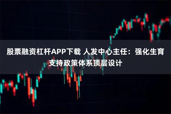 股票融资杠杆APP下载 人发中心主任：强化生育支持政策体系顶层设计