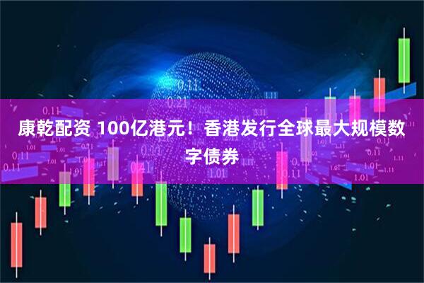 康乾配资 100亿港元！香港发行全球最大规模数字债券