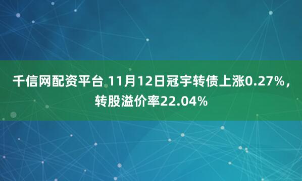 千信网配资平台 11月12日冠宇转债上涨0.27%，转股溢价率22.04%