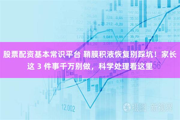 股票配资基本常识平台 鞘膜积液恢复别踩坑！家长这 3 件事千万别做，科学处理看这里