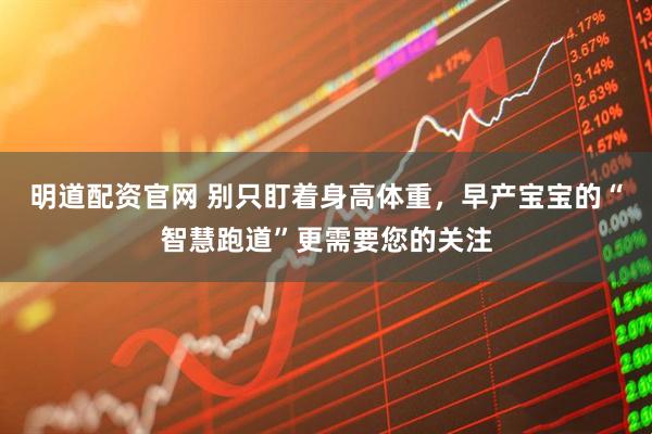 明道配资官网 别只盯着身高体重，早产宝宝的“智慧跑道”更需要您的关注