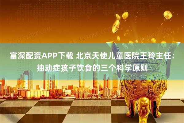 富深配资APP下载 北京天使儿童医院王玲主任：抽动症孩子饮食的三个科学原则