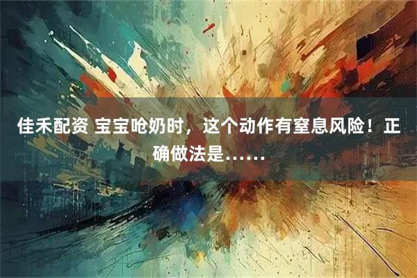 佳禾配资 宝宝呛奶时，这个动作有窒息风险！正确做法是……