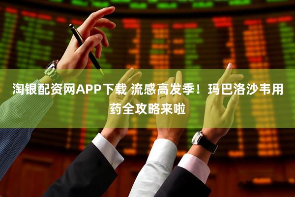 淘银配资网APP下载 流感高发季！玛巴洛沙韦用药全攻略来啦