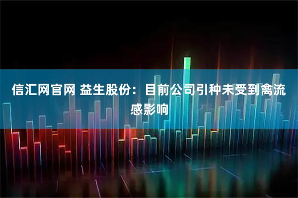 信汇网官网 益生股份：目前公司引种未受到禽流感影响