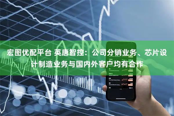 宏图优配平台 英唐智控：公司分销业务、芯片设计制造业务与国内外客户均有合作