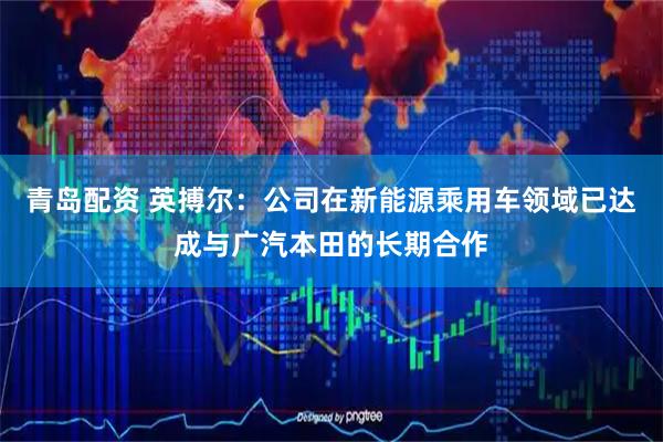青岛配资 英搏尔：公司在新能源乘用车领域已达成与广汽本田的长期合作