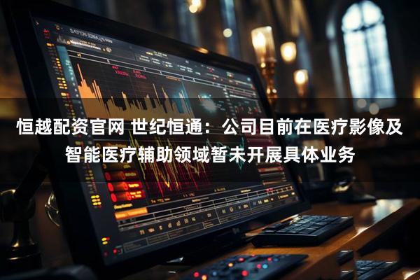 恒越配资官网 世纪恒通：公司目前在医疗影像及智能医疗辅助领域暂未开展具体业务