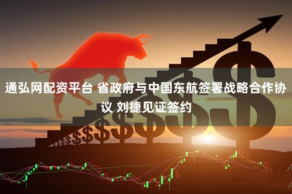 通弘网配资平台 省政府与中国东航签署战略合作协议 刘捷见证签约