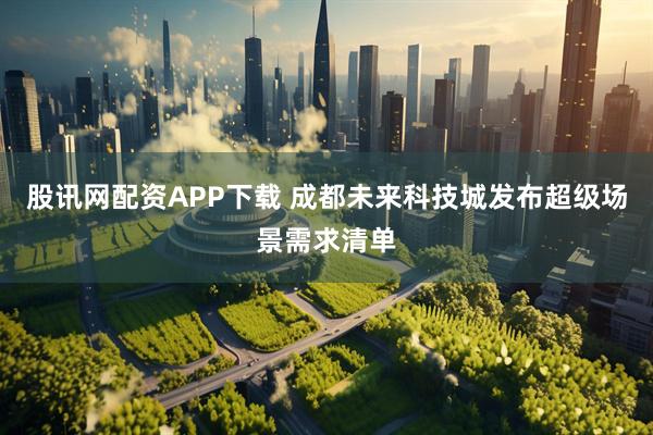 股讯网配资APP下载 成都未来科技城发布超级场景需求清单