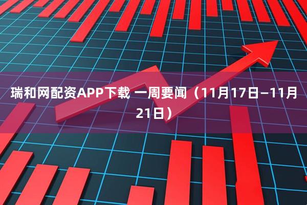瑞和网配资APP下载 一周要闻（11月17日—11月21日）