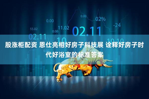 股涨柜配资 恩仕亮相好房子科技展 诠释好房子时代好浴室的标准答案