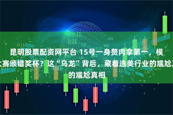昆明股票配资网平台 15号一身赘肉拿第一，模特大赛颁错奖杯？这“乌龙”背后，藏着选美行业的尴尬真相