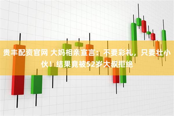 贵丰配资官网 大妈相亲宣言：不要彩礼，只要壮小伙！结果竟被52岁大叔拒绝