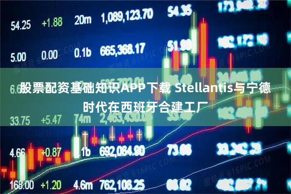 股票配资基础知识APP下载 Stellantis与宁德时代在西班牙合建工厂