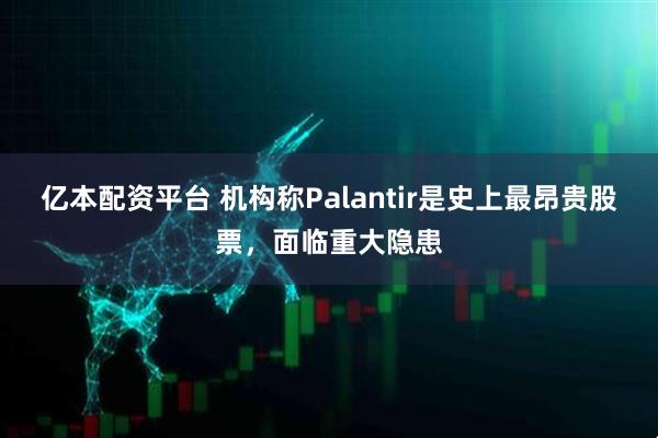 亿本配资平台 机构称Palantir是史上最昂贵股票，面临重大隐患