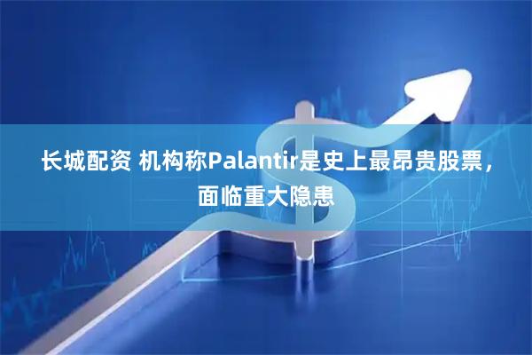 长城配资 机构称Palantir是史上最昂贵股票，面临重大隐患
